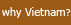 why vietnam?
